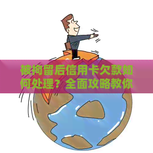 被拘留后信用卡欠款如何处理？全面攻略教你应对还款难题