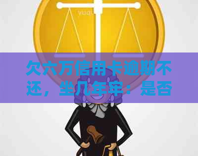 欠六万信用卡逾期不还，坐几年牢：是否会面临刑事责任？