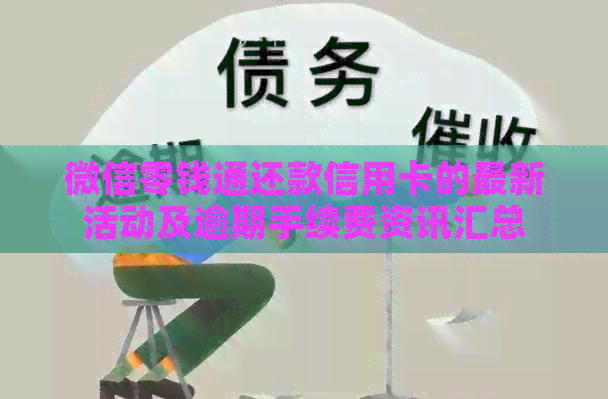微信零钱通还款信用卡的最新活动及逾期手续费资讯汇总