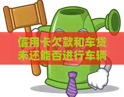 信用卡欠款和车贷未还能否进行车辆过户？解答用户疑问并提供相关建议。
