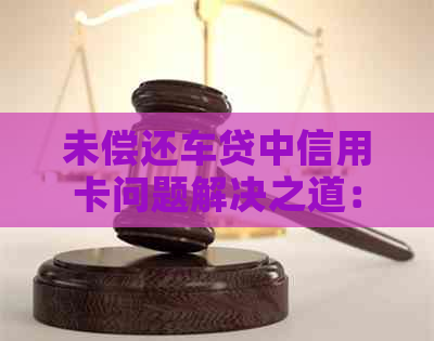 未偿还车贷中信用卡问题解决之道：过户、信用与贷款的综合考量