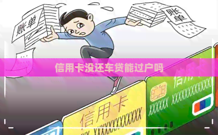 信用卡没还车贷能过户吗