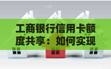工商银行信用卡额度共享：如何实现？有哪些限制条件？