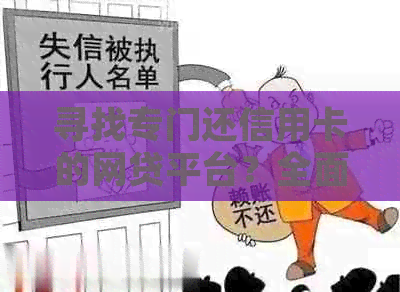 寻找专门还信用卡的网贷平台？全面比较、推荐最适合你的解决方案！