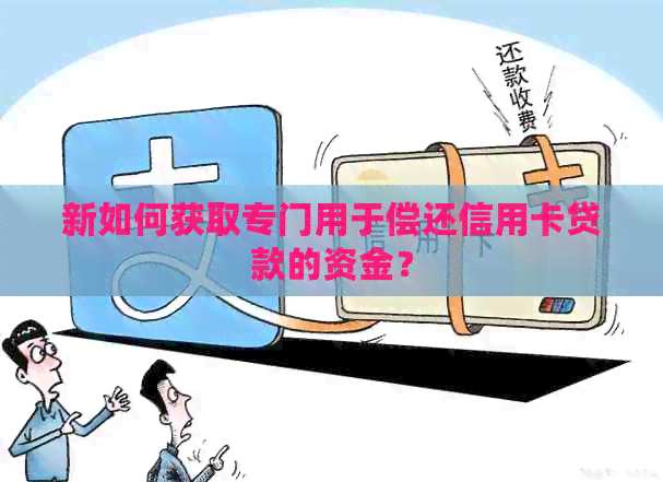 新如何获取专门用于偿还信用卡贷款的资金？