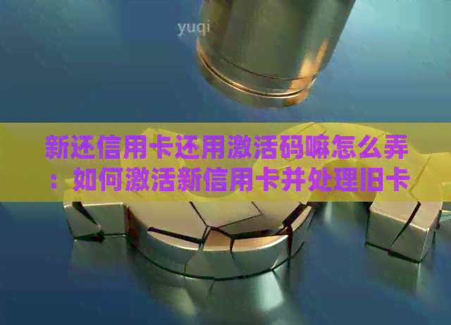 新还信用卡还用激活码嘛怎么弄：如何激活新信用卡并处理旧卡？