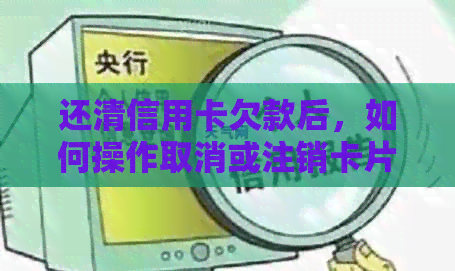还清信用卡欠款后，如何操作取消或注销卡片？