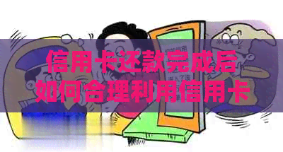 信用卡还款完成后如何合理利用信用卡？有哪些注意事项和建议？