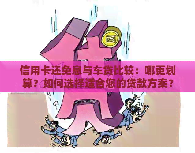 信用卡还免息与车贷比较：哪更划算？如何选择适合您的贷款方案？