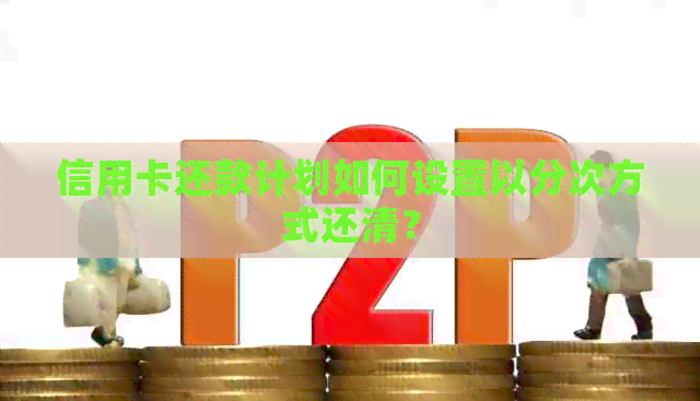 信用卡还款计划如何设置以分次方式还清？