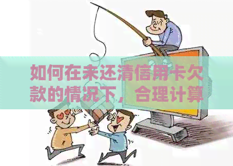 如何在未还清信用卡欠款的情况下，合理计算并安排新借款的还款金额？