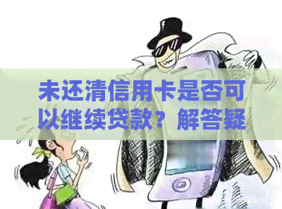 未还清信用卡是否可以继续贷款？解答疑惑及注意事项