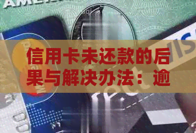 信用卡未还款的后果与解决办法：逾期、罚息、信用记录影响等全面解析