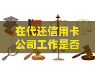 在代还信用卡公司工作是否合法？探讨该行业的法律地位及相关风险