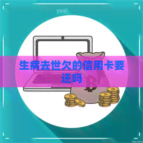 生病去世欠的信用卡要还吗