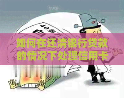 如何在还清银行贷款的情况下处理信用卡债务？