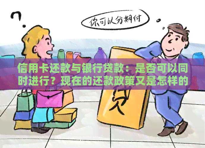 信用卡还款与银行贷款：是否可以同时进行？现在的还款政策又是怎样的？