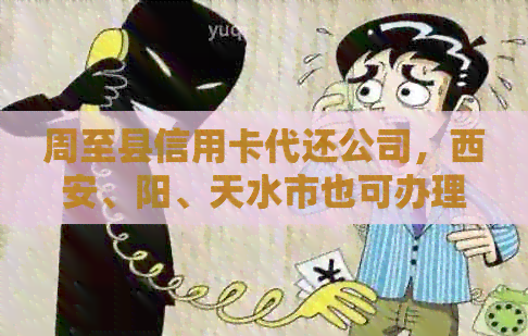 周至县信用卡代还公司，西安、阳、天水市也可办理，方便快捷！