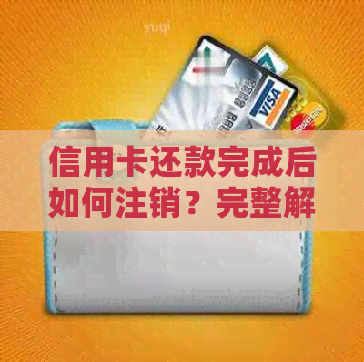 信用卡还款完成后如何注销？完整解答及注意事项，确保您的权益不受损失