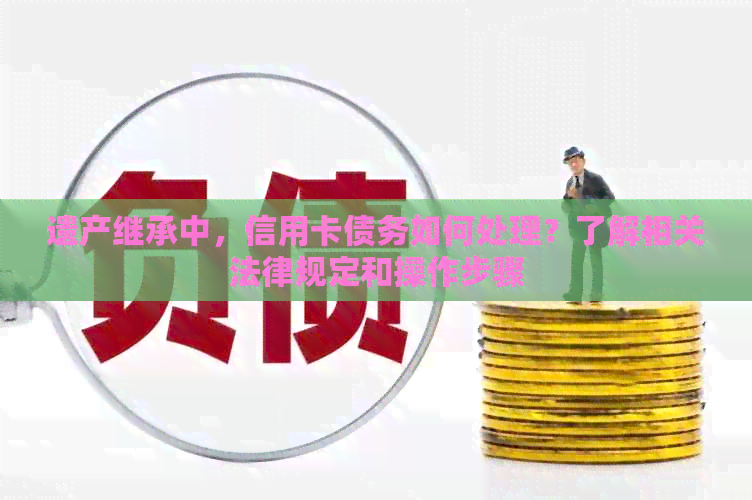 遗产继承中,信用卡债务如何处理?了解相关法律规定和操作步骤