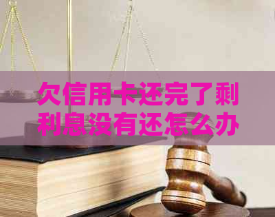 欠信用卡还完了剩利息没有还怎么办？为什么信用卡还完了还有利息？