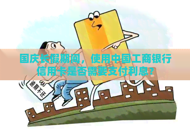 国庆长假期间，使用中国工商银行信用卡是否需要支付利息？