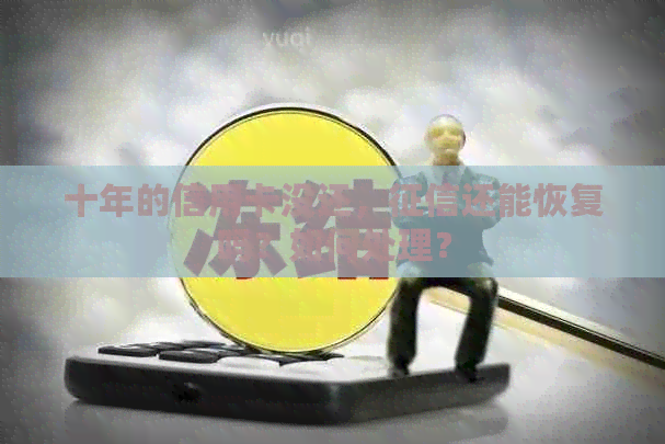 十年的信用卡没还，还能恢复吗？如何处理？