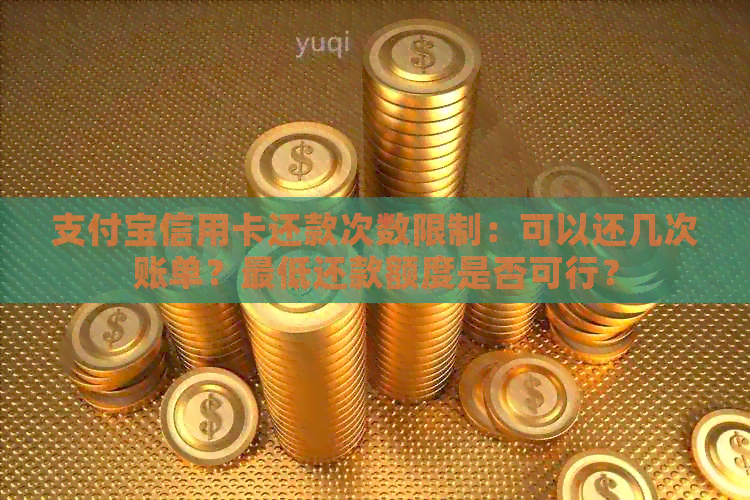 支付宝信用卡还款次数限制：可以还几次账单？更低还款额度是否可行？