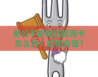 老公不帮我还信用卡怎么办？如何办理？