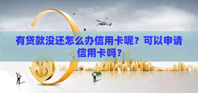有贷款没还怎么办信用卡呢？可以申请信用卡吗？