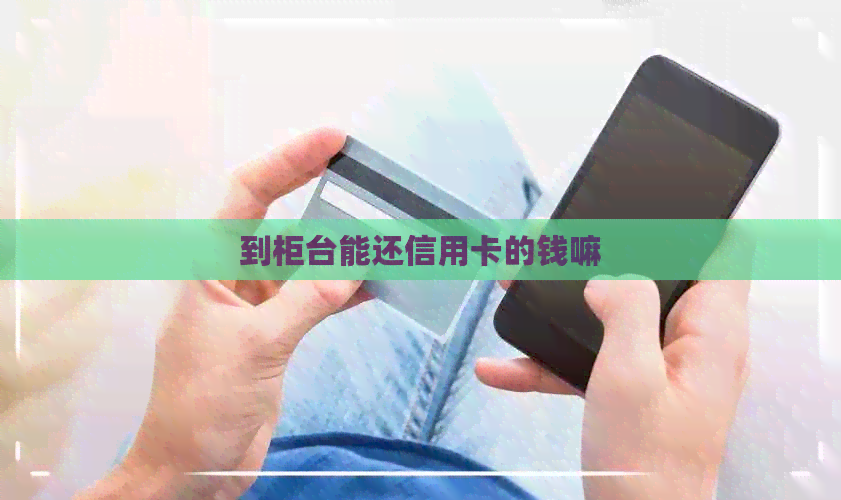 到柜台能还信用卡的钱嘛