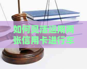 如何灵活运用两张信用卡进行车贷还款，实现财务管理自由