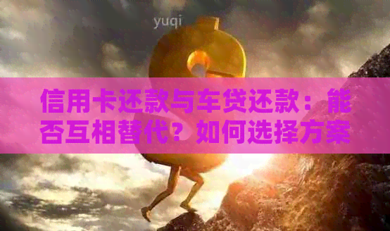 信用卡还款与车贷还款：能否互相替代？如何选择方案？