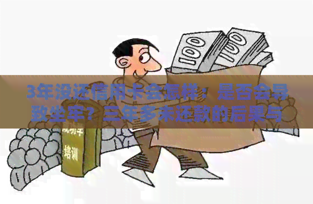 3年没还信用卡会怎样：是否会导致坐牢？三年多未还款的后果与处理建议