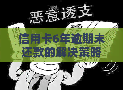 信用卡6年逾期未还款的解决策略：你可能不知道的关键步骤