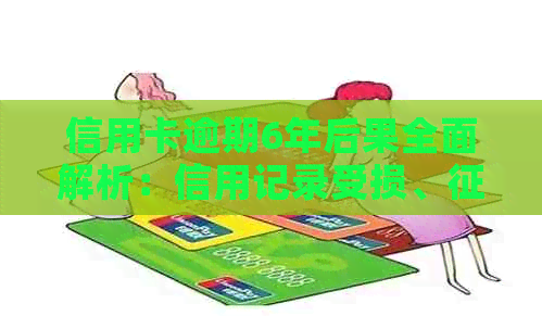 信用卡逾期6年后果全面解析：信用记录受损、评分降低、法律诉讼风险等