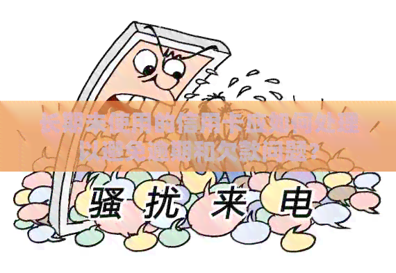 长期未使用的信用卡应如何处理以避免逾期和欠款问题？