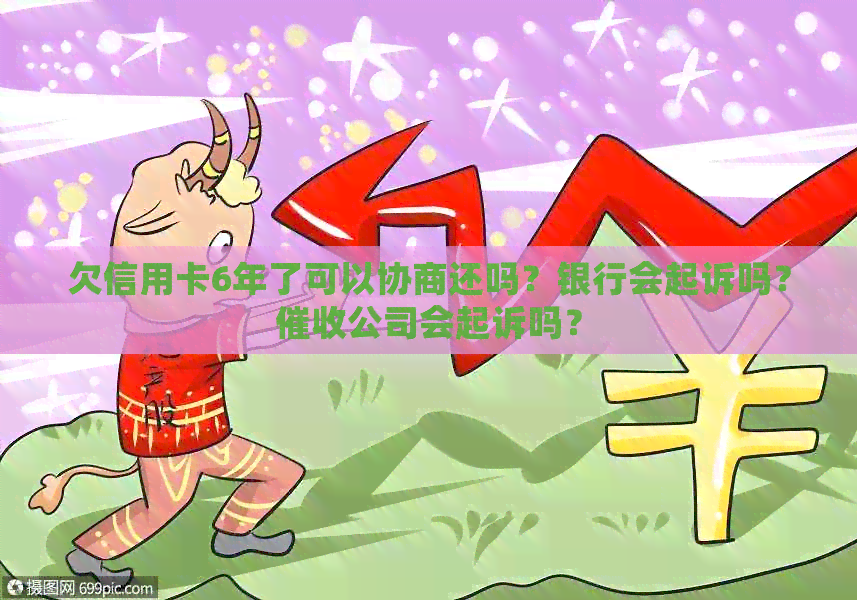 欠信用卡6年了可以协商还吗？银行会起诉吗？公司会起诉吗？
