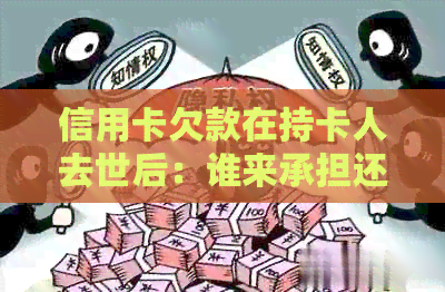 信用卡欠款在持卡人去世后：谁来承担还款责任？