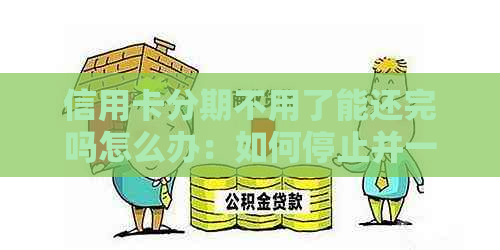 信用卡分期不用了能还完吗怎么办：如何停止并一次性还清分期款项