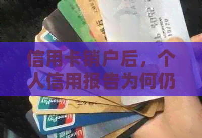 信用卡销户后，个人信用报告为何仍可能显示？如何解决这一问题？