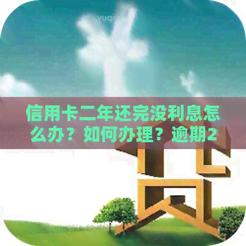 信用卡二年还完没利息怎么办？如何办理？逾期2年能申请利息减免吗？