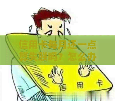 信用卡每月还一点算失联吗？怎么办？欠信用卡每月还一点点