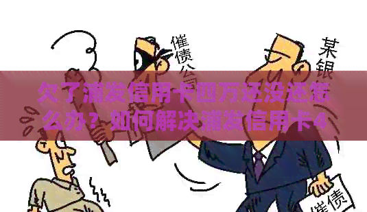 欠了浦发信用卡四万还没还怎么办？如何解决浦发信用卡4万多逾期问题？