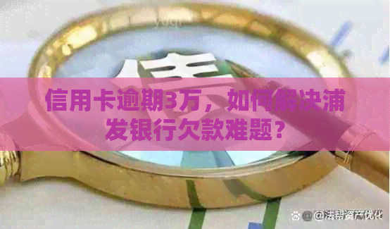 信用卡逾期3万，如何解决浦发银行欠款难题？