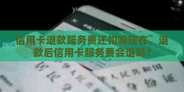 信用卡退款服务费还扣嘛现在，退款后信用卡服务费会退吗？