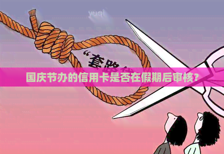 国庆节办的信用卡是否在假期后审核？
