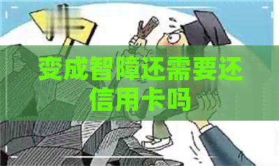 变成智障还需要还信用卡吗
