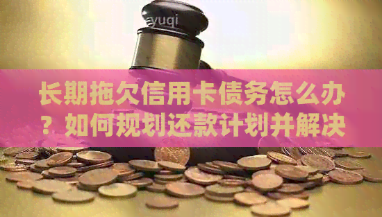 长期拖欠信用卡债务怎么办？如何规划还款计划并解决信用问题？