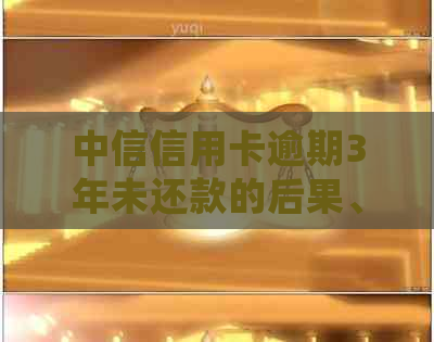中信信用卡逾期3年未还款的后果、处理方法和解决方案全面解析